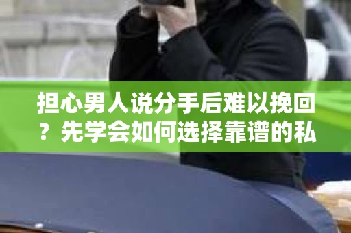 担心男人说分手后难以挽回？先学会如何选择靠谱的私家侦探！