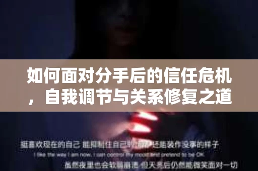 如何面对分手后的信任危机，自我调节与关系修复之道