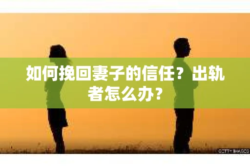 如何挽回妻子的信任？出轨者怎么办？