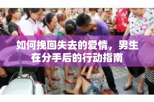 如何挽回失去的爱情，男生在分手后的行动指南