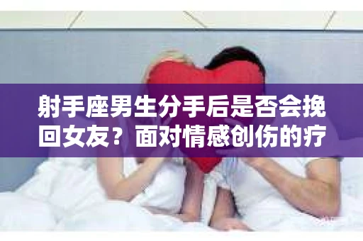 射手座男生分手后是否会挽回女友？面对情感创伤的疗愈与决策之路