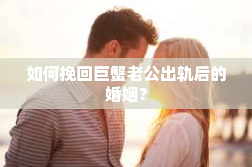 如何挽回巨蟹老公出轨后的婚姻？
