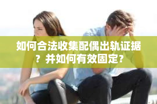 如何合法收集配偶出轨证据？并如何有效固定？