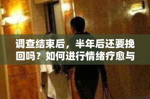 调查结束后，半年后还要挽回吗？如何进行情绪疗愈与人生决策？