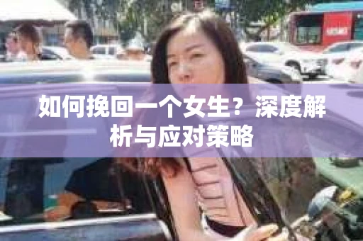 如何挽回一个女生？深度解析与应对策略
