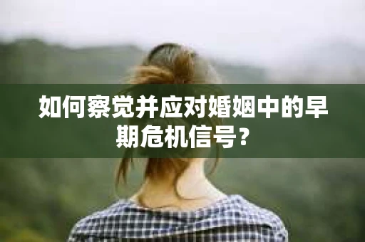 如何察觉并应对婚姻中的早期危机信号？