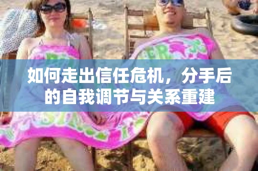 如何走出信任危机，分手后的自我调节与关系重建