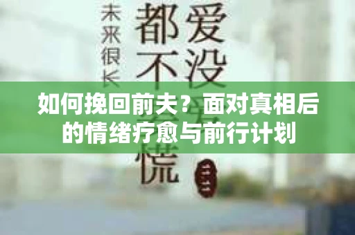 如何挽回前夫？面对真相后的情绪疗愈与前行计划