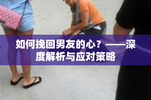 如何挽回男友的心？——深度解析与应对策略