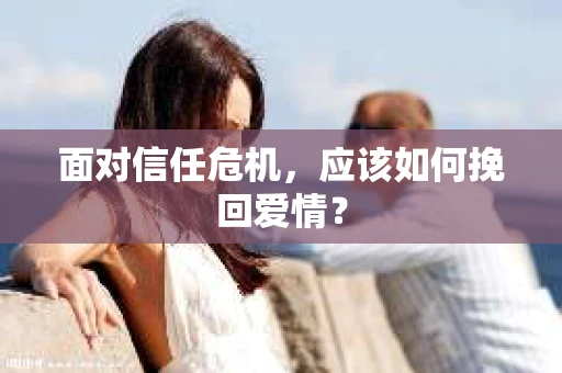 面对信任危机，应该如何挽回爱情？