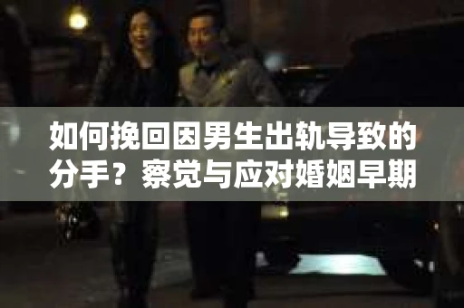 如何挽回因男生出轨导致的分手？察觉与应对婚姻早期危机信号的干货指南