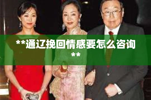 **通辽挽回情感要怎么咨询**