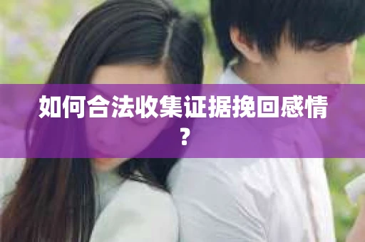 如何合法收集证据挽回感情？