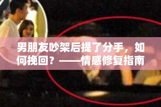 男朋友吵架后提了分手，如何挽回？——情感修复指南