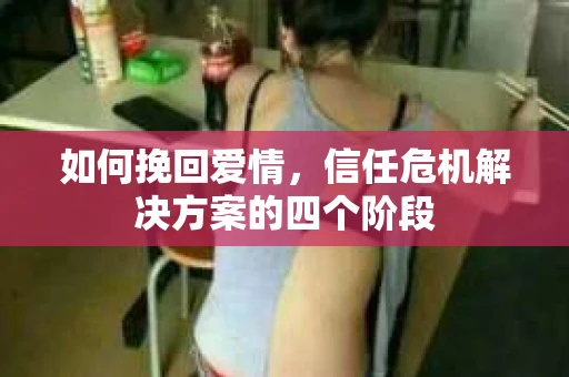 如何挽回爱情，信任危机解决方案的四个阶段