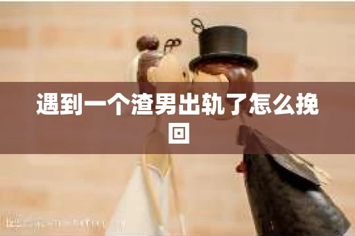 遇到一个渣男出轨了怎么挽回