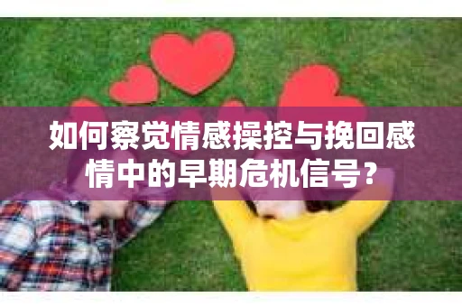 如何察觉情感操控与挽回感情中的早期危机信号？