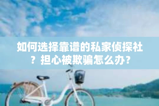 如何选择靠谱的私家侦探社？担心被欺骗怎么办？