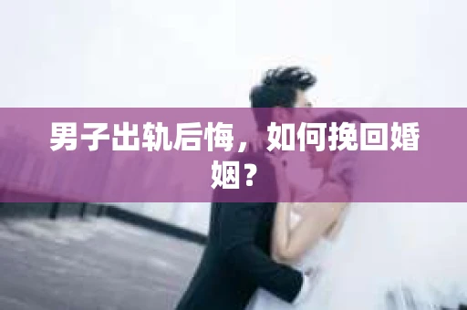 男子出轨后悔，如何挽回婚姻？