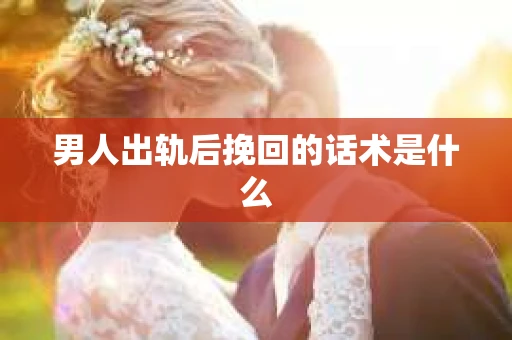 男人出轨后挽回的话术是什么
