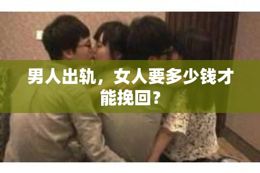 男人出轨，女人要多少钱才能挽回？