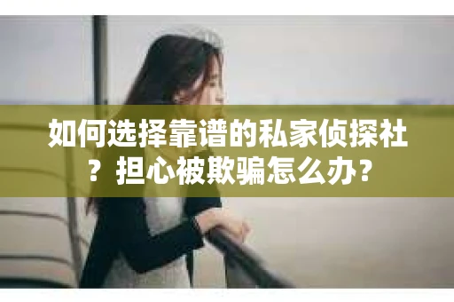 如何选择靠谱的私家侦探社？担心被欺骗怎么办？