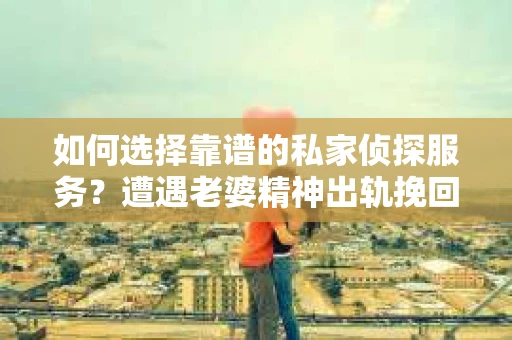 如何选择靠谱的私家侦探服务？遭遇老婆精神出轨挽回的调查陷阱怎么办？