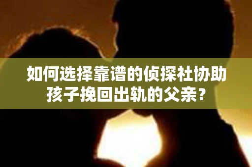 如何选择靠谱的侦探社协助孩子挽回出轨的父亲？