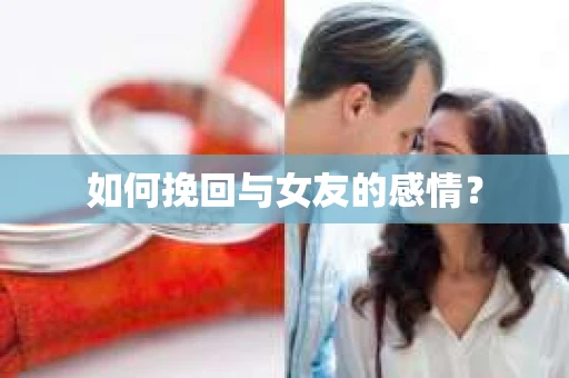 如何挽回与女友的感情？