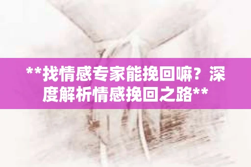 **找情感专家能挽回嘛？深度解析情感挽回之路**