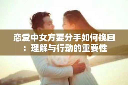 恋爱中女方要分手如何挽回：理解与行动的重要性