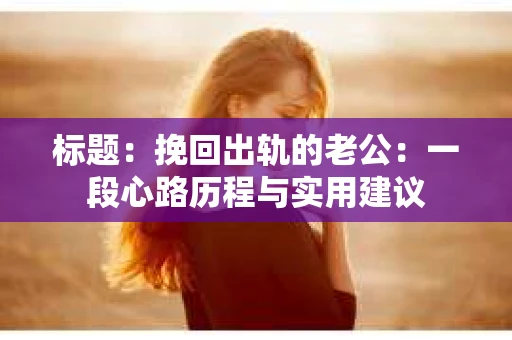 标题：挽回出轨的老公：一段心路历程与实用建议
