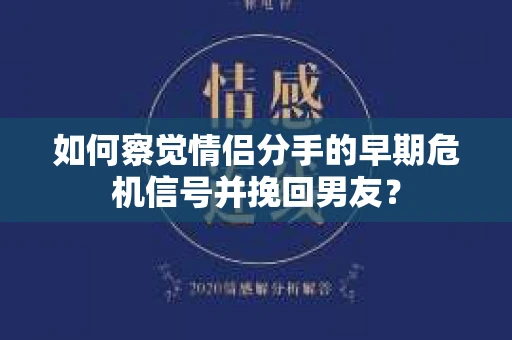 如何察觉情侣分手的早期危机信号并挽回男友？