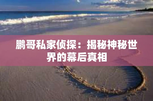 鹏哥私家侦探：揭秘神秘世界的幕后真相