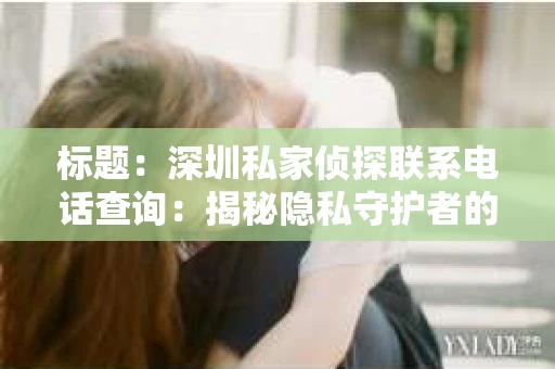 标题：深圳私家侦探联系电话查询：揭秘隐私守护者的神秘面纱