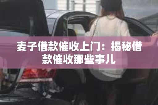 麦子借款催收上门：揭秘借款催收那些事儿