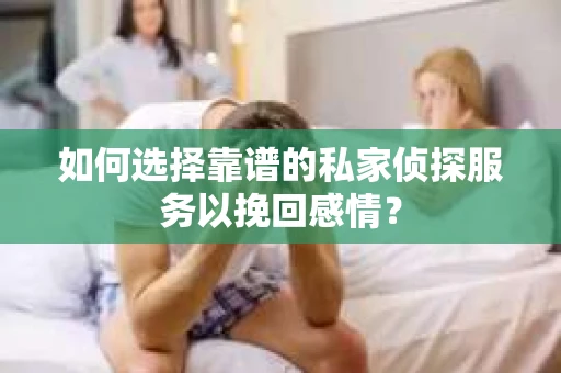如何选择靠谱的私家侦探服务以挽回感情？