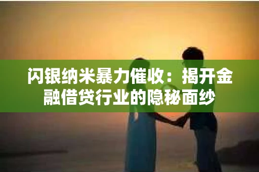 闪银纳米暴力催收：揭开金融借贷行业的隐秘面纱