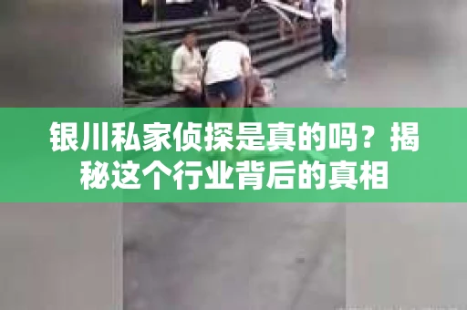 银川私家侦探是真的吗？揭秘这个行业背后的真相