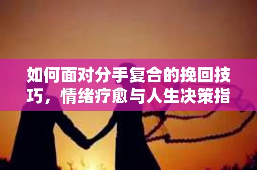 如何面对分手复合的挽回技巧，情绪疗愈与人生决策指南