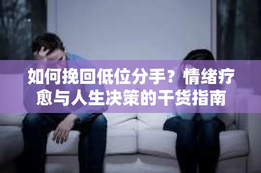 如何挽回低位分手？情绪疗愈与人生决策的干货指南
