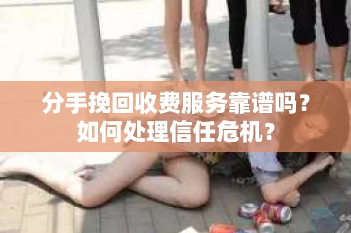 分手挽回收费服务靠谱吗？如何处理信任危机？