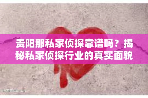 贵阳那私家侦探靠谱吗？揭秘私家侦探行业的真实面貌
