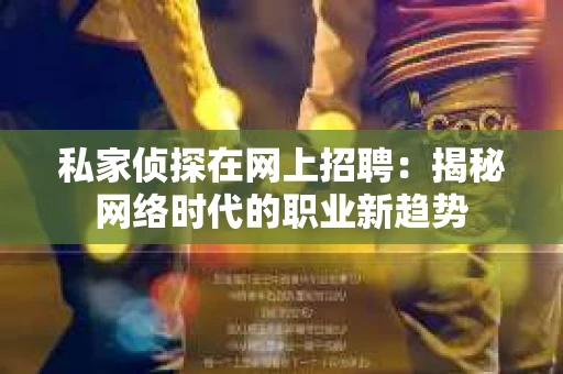 私家侦探在网上招聘：揭秘网络时代的职业新趋势