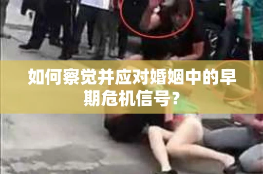 如何察觉并应对婚姻中的早期危机信号？