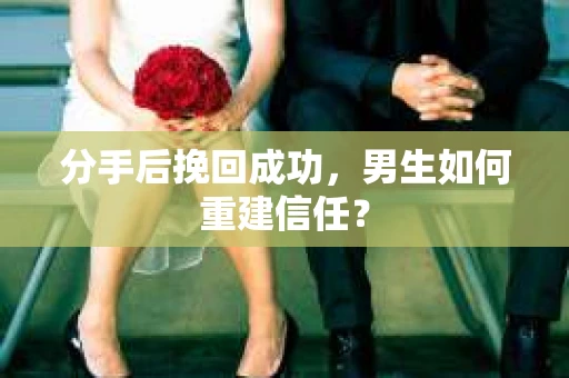 分手后挽回成功，男生如何重建信任？