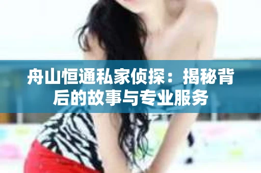 舟山恒通私家侦探：揭秘背后的故事与专业服务