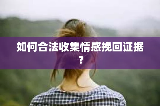 如何合法收集情感挽回证据？