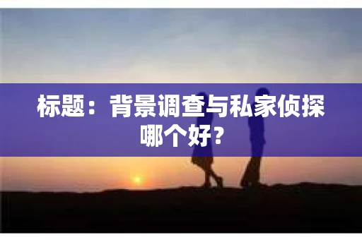 标题：背景调查与私家侦探哪个好？