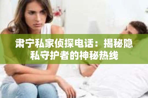 肃宁私家侦探电话：揭秘隐私守护者的神秘热线